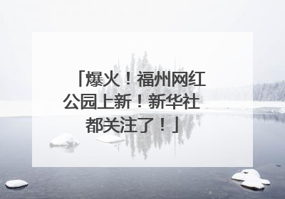 爆火！福州网红公园上新！新华社都关注了！