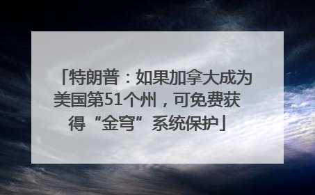 特朗普：如果加拿大成为美国第51个州，可免费获得“金穹”系统保护