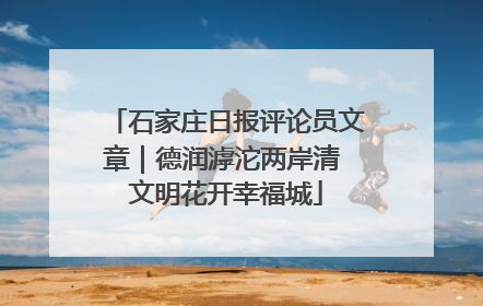 石家庄日报评论员文章｜德润滹沱两岸清 文明花开幸福城