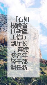 石如根跨省任新疆工信厅副厅长，连续多名年轻干部调任新疆