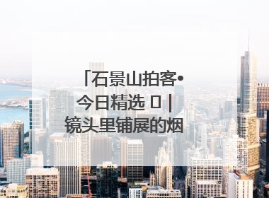 石景山拍客•今日精选 ㉓｜镜头里铺展的烟火画卷（上）
