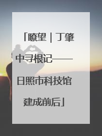 瞭望｜丁肇中寻根记——日照市科技馆建成前后