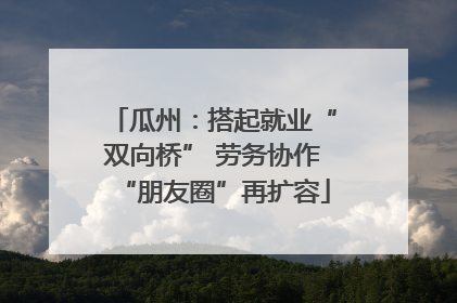 瓜州：搭起就业“双向桥” 劳务协作“朋友圈”再扩容