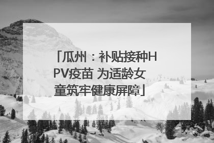 瓜州：补贴接种HPV疫苗 为适龄女童筑牢健康屏障