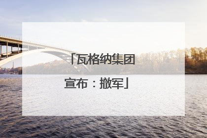 瓦格纳集团宣布：撤军