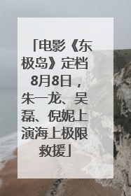 电影《东极岛》定档8月8日，朱一龙、吴磊、倪妮上演海上极限救援