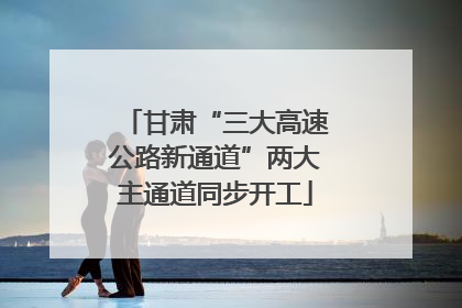 甘肃“三大高速公路新通道”两大主通道同步开工