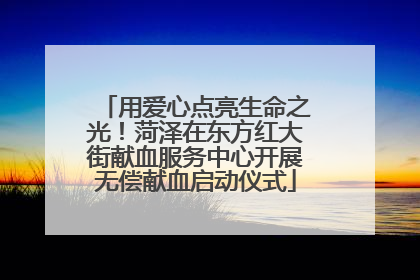 用爱心点亮生命之光！菏泽在东方红大街献血服务中心开展无偿献血启动仪式