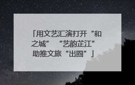 用文艺汇演打开“和之城” “艺韵芷江”助推文旅“出圈”