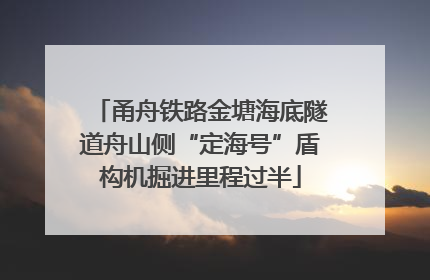 甬舟铁路金塘海底隧道舟山侧“定海号”盾构机掘进里程过半