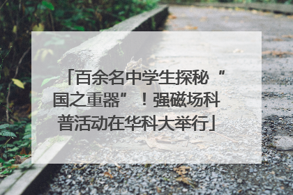 百余名中学生探秘“国之重器”！强磁场科普活动在华科大举行