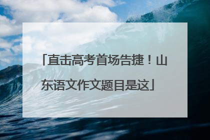 直击高考首场告捷！山东语文作文题目是这