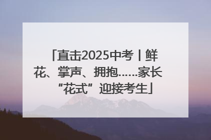 直击2025中考丨鲜花、掌声、拥抱……家长“花式”迎接考生