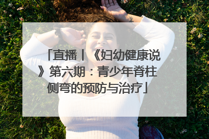 直播丨《妇幼健康说》第六期：青少年脊柱侧弯的预防与治疗