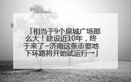 相当于9个泉城广场那么大！建设近10年，终于来了~济南这条重要地下环路将开始试运行→