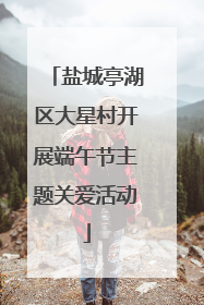 盐城亭湖区大星村开展端午节主题关爱活动