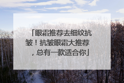 眼霜推荐去细纹抗皱！抗皱眼霜大推荐，总有一款适合你