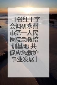 省红十字会调研永州市第一人民医院急救培训基地 共促应急救护事业发展