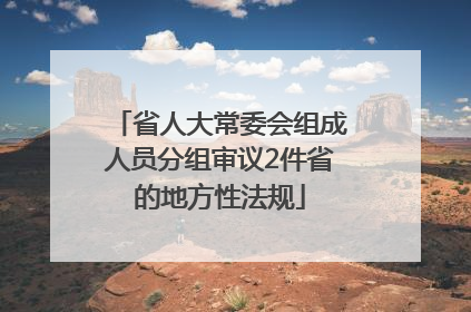 省人大常委会组成人员分组审议2件省的地方性法规