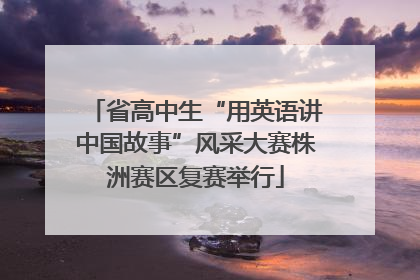 省高中生“用英语讲中国故事”风采大赛株洲赛区复赛举行