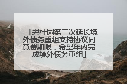 碧桂园第三次延长境外债务重组支持协议同意费期限，希望年内完成境外债务重组