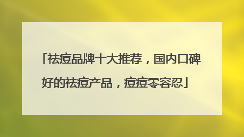 祛痘品牌十大推荐，国内口碑好的祛痘产品，痘痘零容忍
