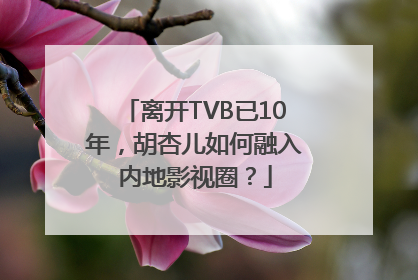 离开TVB已10年，胡杏儿如何融入内地影视圈？