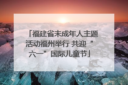 福建省未成年人主题活动福州举行 共迎“六一”国际儿童节