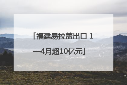 福建易拉盖出口 1—4月超10亿元