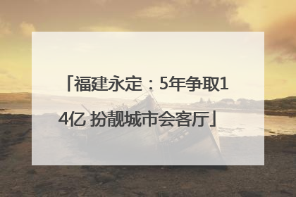 福建永定：5年争取14亿 扮靓城市会客厅