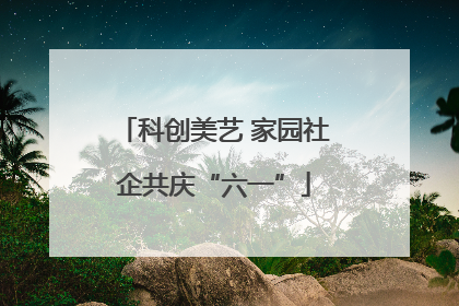 科创美艺 家园社企共庆“六一”