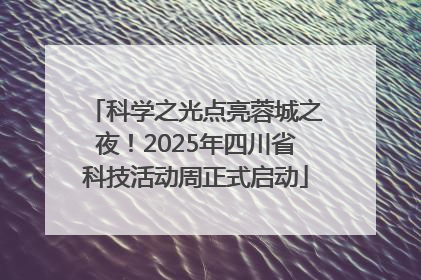 科学之光点亮蓉城之夜！2025年四川省科技活动周正式启动