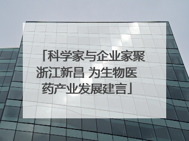 科学家与企业家聚浙江新昌 为生物医药产业发展建言