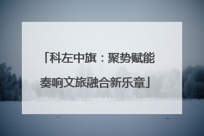 科左中旗：聚势赋能 奏响文旅融合新乐章