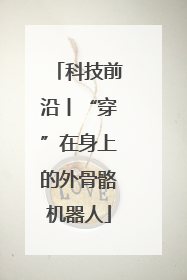 科技前沿丨“穿”在身上的外骨骼机器人