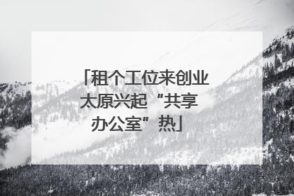 租个工位来创业 太原兴起“共享办公室”热