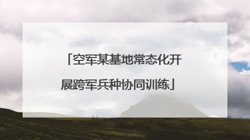 空军某基地常态化开展跨军兵种协同训练