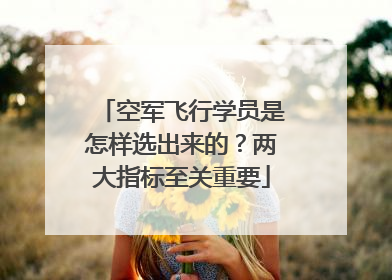 空军飞行学员是怎样选出来的？两大指标至关重要