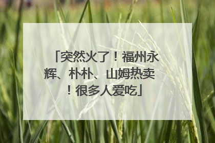 突然火了！福州永辉、朴朴、山姆热卖！很多人爱吃