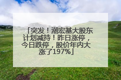 突发！潮宏基大股东计划减持！昨日涨停，今日跌停，股价年内大涨了197%