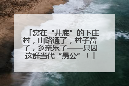 窝在“井底”的下庄村，山路通了，村子富了，乡亲乐了——只因这群当代“愚公”！
