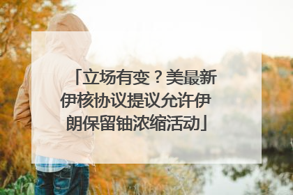 立场有变？美最新伊核协议提议允许伊朗保留铀浓缩活动