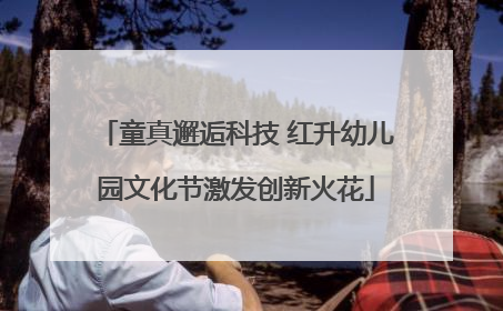 童真邂逅科技 红升幼儿园文化节激发创新火花