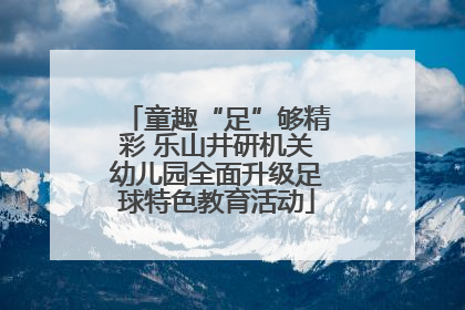 童趣“足”够精彩 乐山井研机关幼儿园全面升级足球特色教育活动