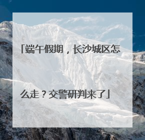 端午假期，长沙城区怎么走？交警研判来了