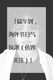 端午到，海外节日气氛浓（侨界关注）