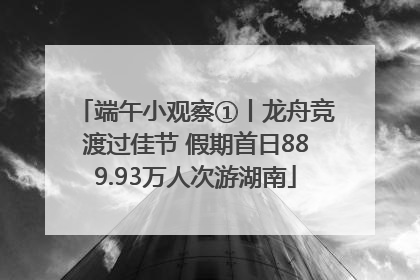 端午小观察①丨龙舟竞渡过佳节 假期首日889.93万人次游湖南