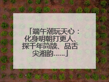 端午潮玩天心：化身明朝打更人、探千年简牍、品舌尖湘韵……