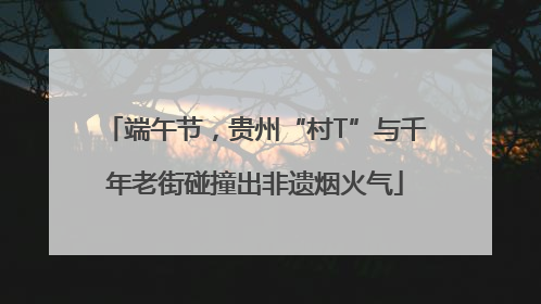 端午节，贵州“村T”与千年老街碰撞出非遗烟火气