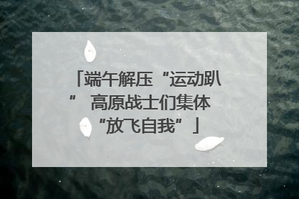 端午解压“运动趴” 高原战士们集体“放飞自我”